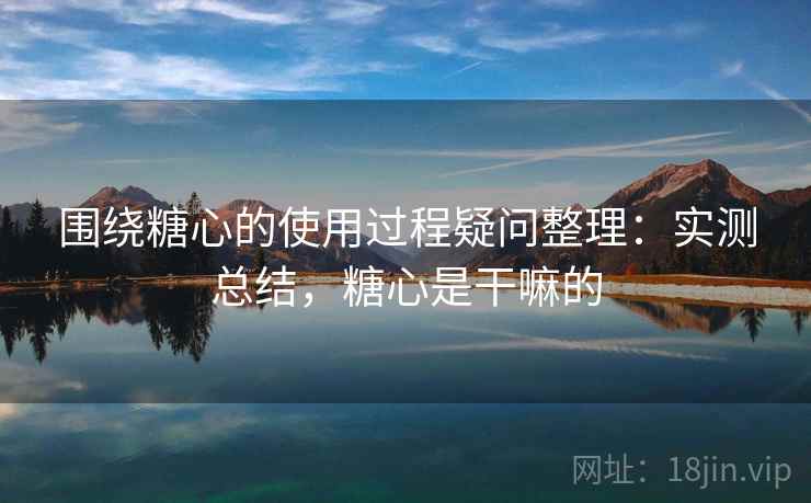 围绕糖心的使用过程疑问整理：实测总结，糖心是干嘛的