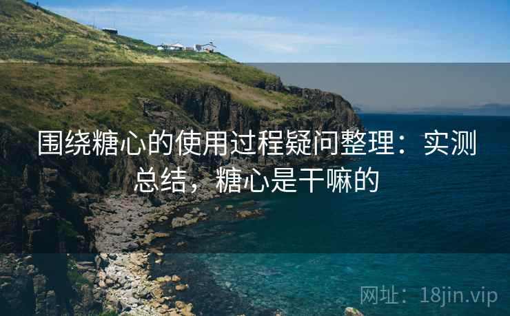 围绕糖心的使用过程疑问整理：实测总结，糖心是干嘛的