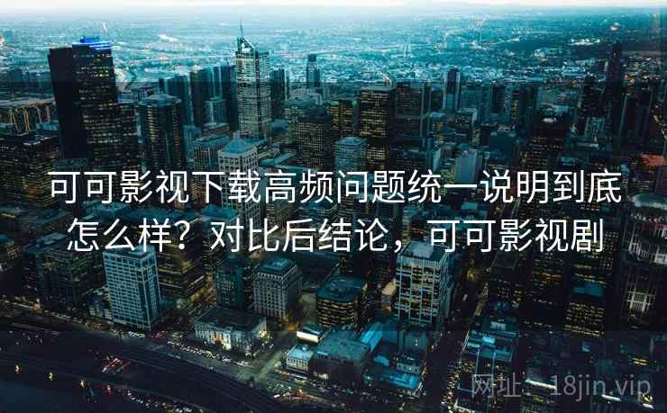 可可影视下载高频问题统一说明到底怎么样?对比后结论,可可影视剧 可可影视下载高频问题统一说明到底怎么样?对比后结论,可可影视剧