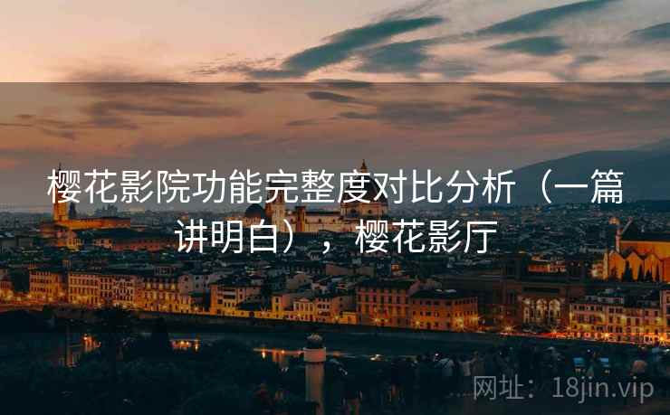 樱花影院功能完整度对比分析(一篇讲明白),樱花影厅 樱花影院功能完整度对比分析(一篇讲明白),樱花影厅