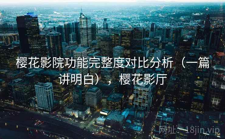 樱花影院功能完整度对比分析（一篇讲明白），樱花影厅