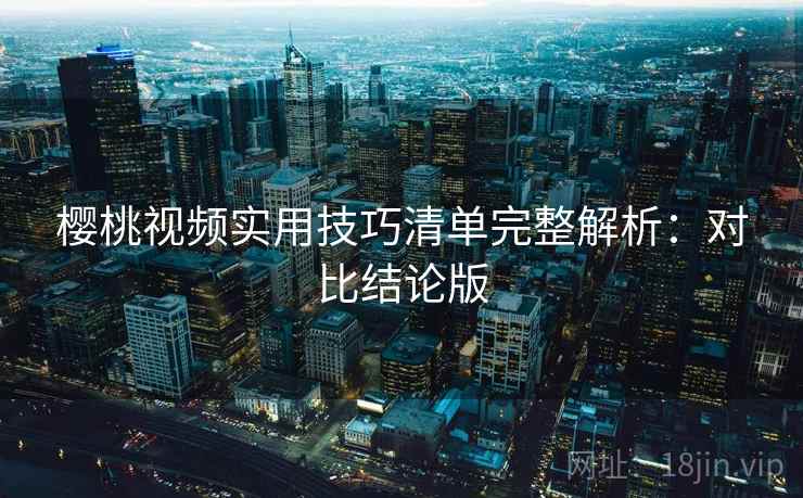 樱桃视频实用技巧清单完整解析:对比结论版 樱桃视频实用技巧清单完整解析:对比结论版