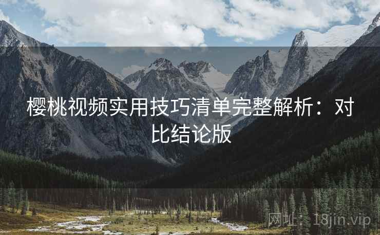 樱桃视频实用技巧清单完整解析：对比结论版