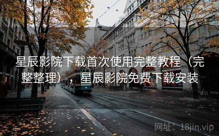 星辰影院下载首次使用完整教程（完整整理），星辰影院免费下载安装