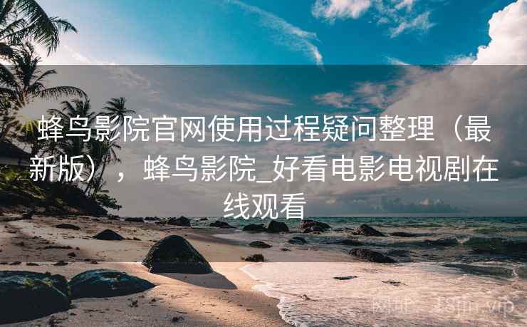 蜂鸟影院官网使用过程疑问整理(最新版),蜂鸟影院_好看电影电视剧在线观看 蜂鸟影院官网使用过程疑问整理(最新版),蜂鸟影院_好看电影电视剧在线观看
