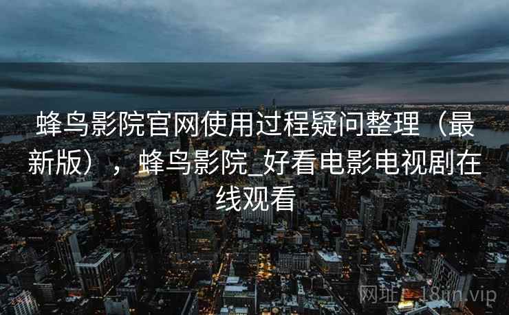 蜂鸟影院官网使用过程疑问整理（最新版），蜂鸟影院_好看电影电视剧在线观看