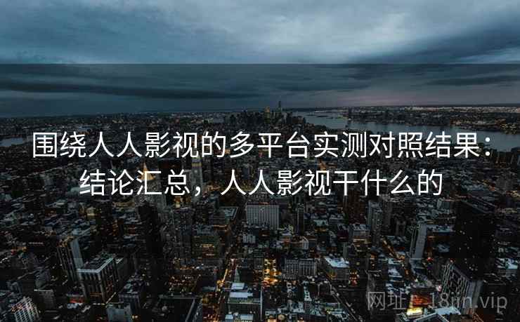 围绕人人影视的多平台实测对照结果:结论汇总,人人影视干什么的 围绕人人影视的多平台实测对照结果:结论汇总,人人影视干什么的