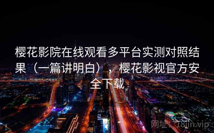 樱花影院在线观看多平台实测对照结果（一篇讲明白），樱花影视官方安全下载