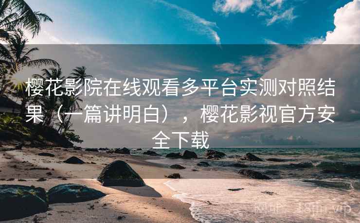 樱花影院在线观看多平台实测对照结果(一篇讲明白),樱花影视官方安全下载 樱花影院在线观看多平台实测对照结果(一篇讲明白),樱花影视官方安全下载