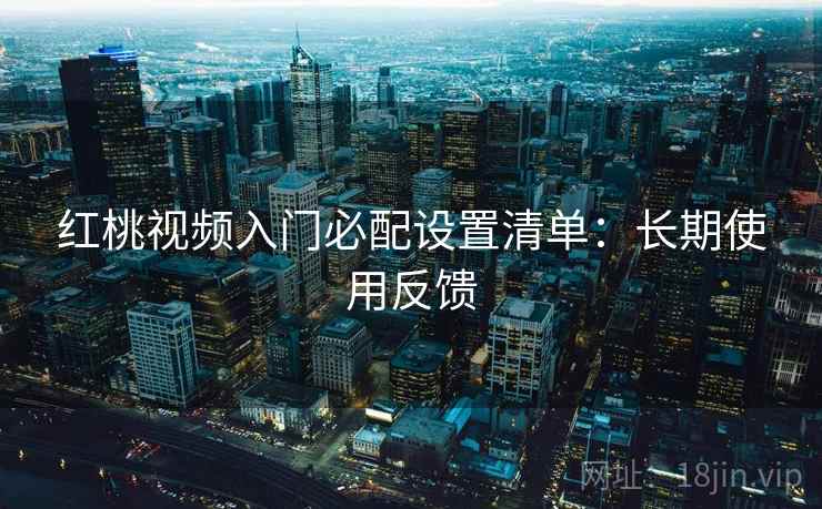 红桃视频入门必配设置清单:长期使用反馈 红桃视频入门必配设置清单:长期使用反馈