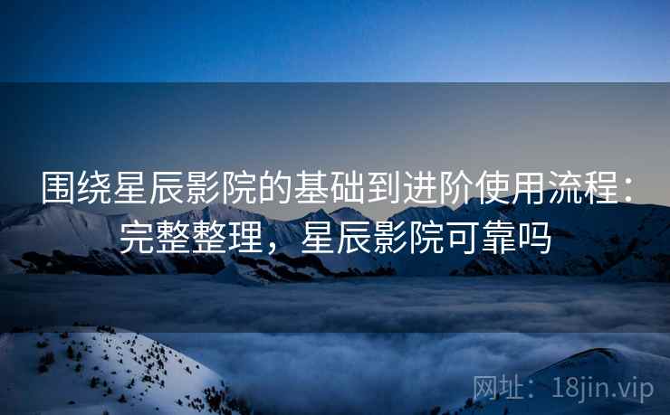 围绕星辰影院的基础到进阶使用流程：完整整理，星辰影院可靠吗