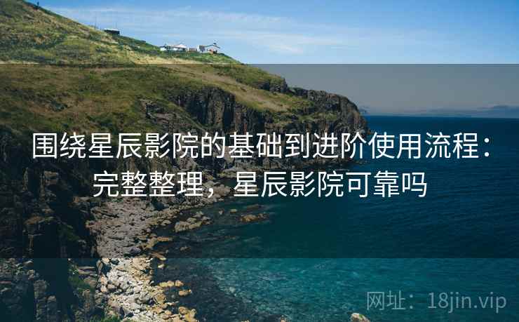围绕星辰影院的基础到进阶使用流程:完整整理,星辰影院可靠吗 围绕星辰影院的基础到进阶使用流程:完整整理,星辰影院可靠吗