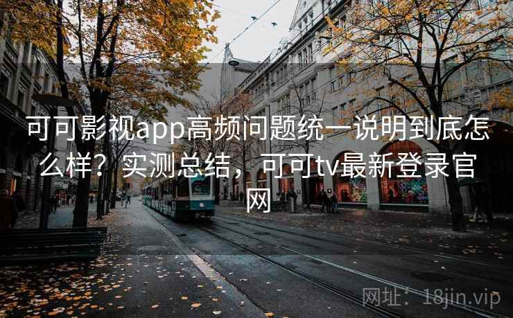 可可影视app高频问题统一说明到底怎么样？实测总结，可可tv最新登录官网