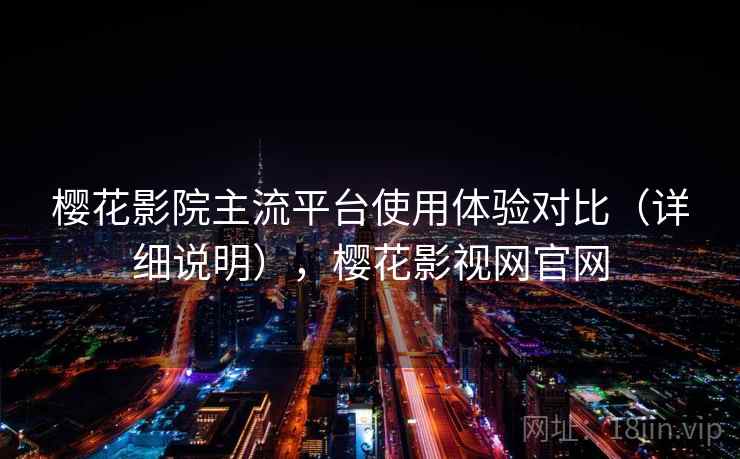 樱花影院主流平台使用体验对比（详细说明），樱花影视网官网