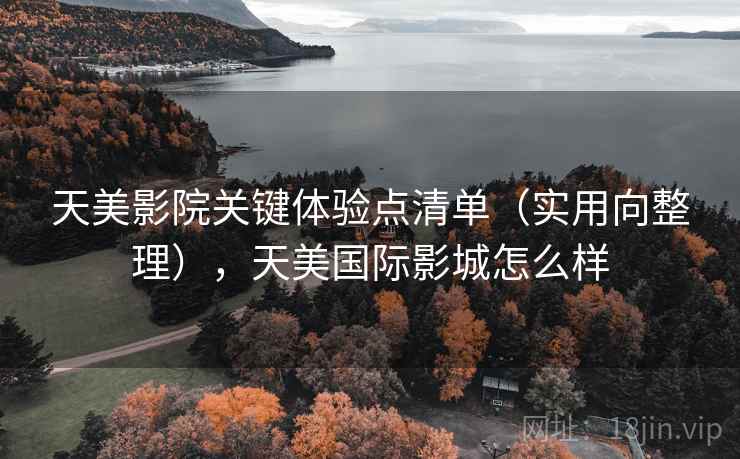 天美影院关键体验点清单（实用向整理），天美国际影城怎么样