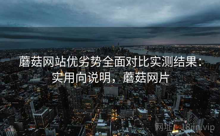 蘑菇网站优劣势全面对比实测结果：实用向说明，蘑菇网片