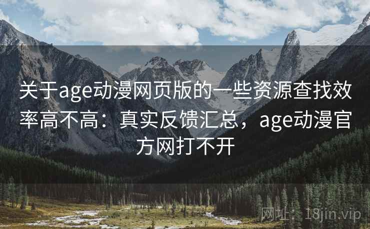 关于age动漫网页版的一些资源查找效率高不高:真实反馈汇总,age动漫官方网打不开 关于age动漫网页版的一些资源查找效率高不高:真实反馈汇总,age动漫官方网打不开