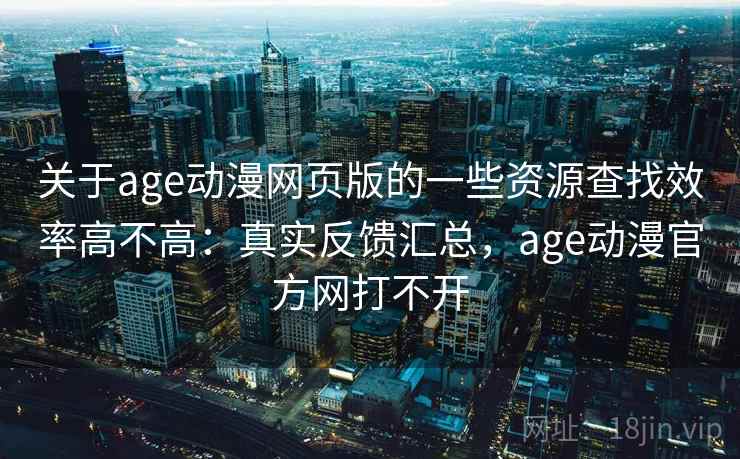 关于age动漫网页版的一些资源查找效率高不高：真实反馈汇总，age动漫官方网打不开
