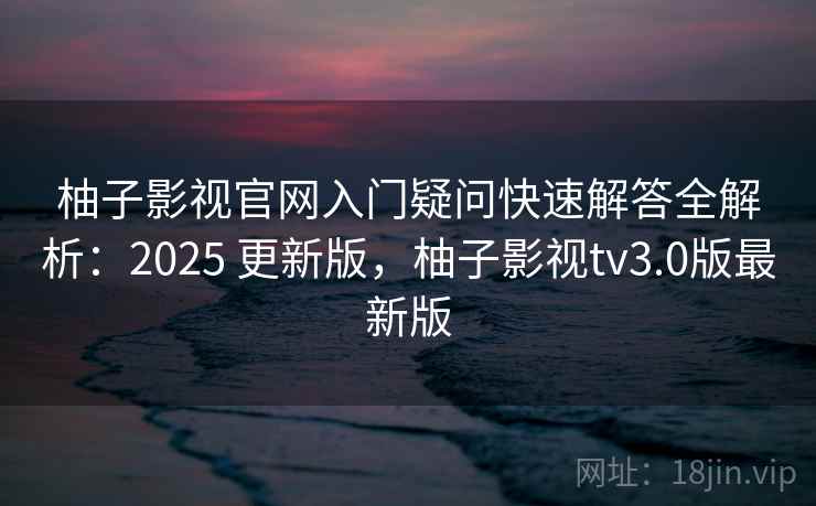 柚子影视官网入门疑问快速解答全解析:2025 更新版,柚子影视tv3.0版最新版 柚子影视官网入门疑问快速解答全解析:2025 更新版,柚子影视tv3.0版最新版