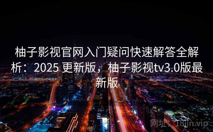 柚子影视官网入门疑问快速解答全解析：2025 更新版，柚子影视tv3.0版最新版