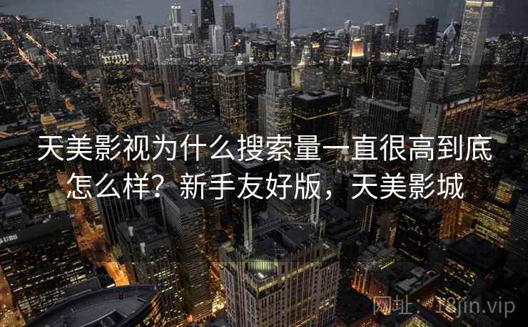 天美影视为什么搜索量一直很高到底怎么样？新手友好版，天美影城