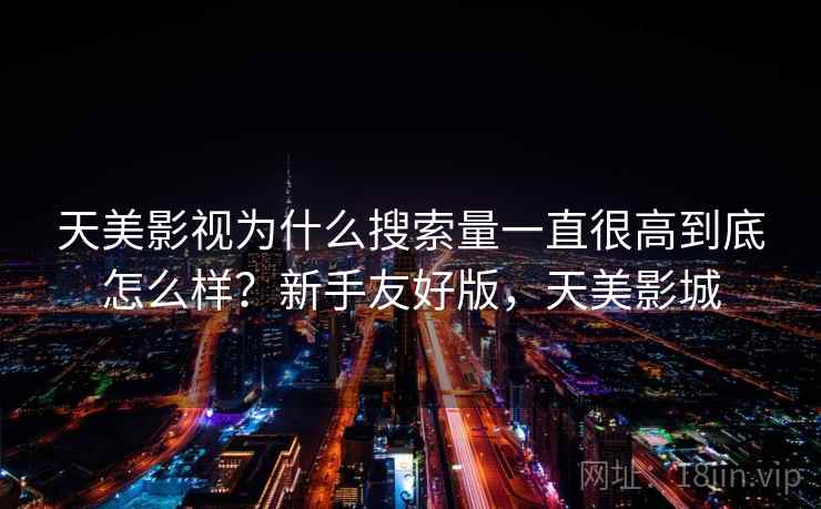天美影视为什么搜索量一直很高到底怎么样?新手友好版,天美影城 天美影视为什么搜索量一直很高到底怎么样?新手友好版,天美影城