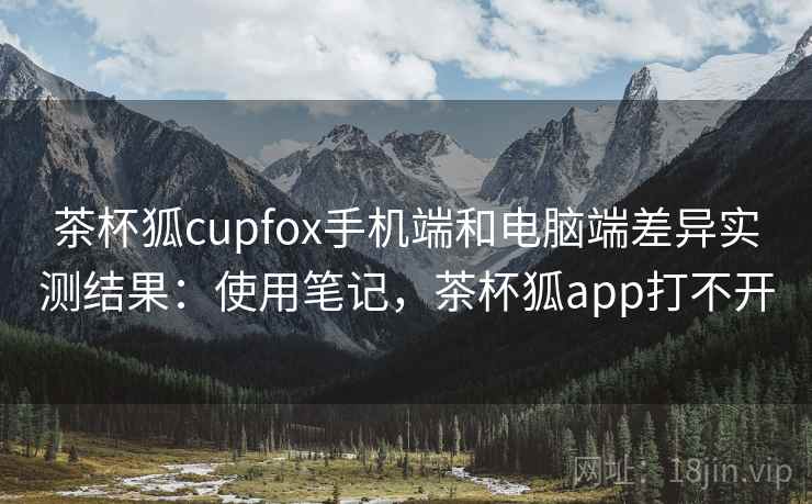 茶杯狐cupfox手机端和电脑端差异实测结果:使用笔记,茶杯狐app打不开 茶杯狐cupfox手机端和电脑端差异实测结果:使用笔记,茶杯狐app打不开