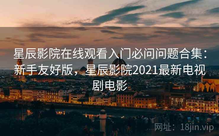 星辰影院在线观看入门必问问题合集：新手友好版，星辰影院2021最新电视剧电影