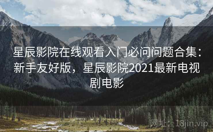 星辰影院在线观看入门必问问题合集:新手友好版,星辰影院2021最新电视剧电影 星辰影院在线观看入门必问问题合集:新手友好版,星辰影院2021最新电视剧电影