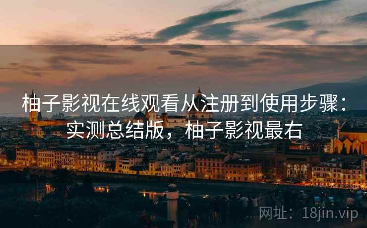 柚子影视在线观看从注册到使用步骤：实测总结版，柚子影视最右