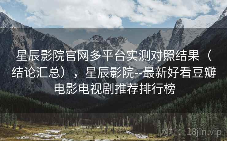 星辰影院官网多平台实测对照结果（结论汇总），星辰影院--最新好看豆瓣电影电视剧推荐排行榜