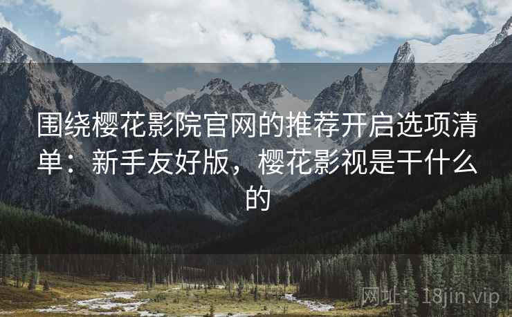 围绕樱花影院官网的推荐开启选项清单：新手友好版，樱花影视是干什么的