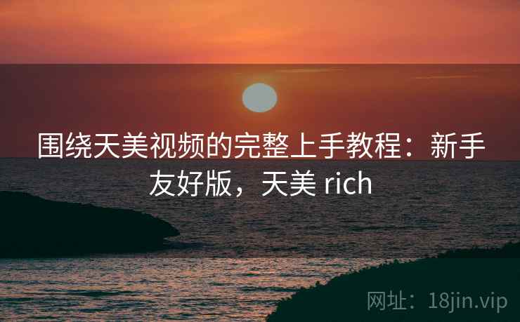 围绕天美视频的完整上手教程:新手友好版,天美 rich 围绕天美视频的完整上手教程:新手友好版,天美 rich