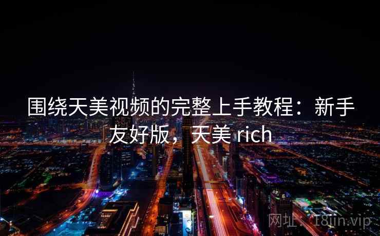围绕天美视频的完整上手教程：新手友好版，天美 rich
