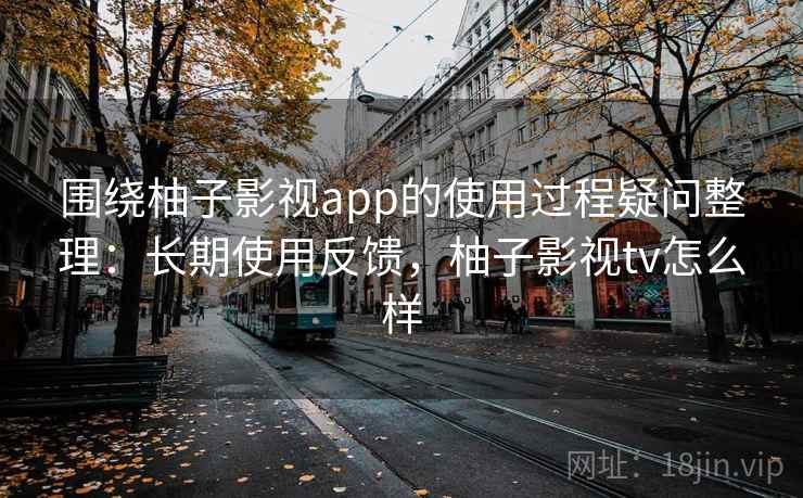 围绕柚子影视app的使用过程疑问整理：长期使用反馈，柚子影视tv怎么样