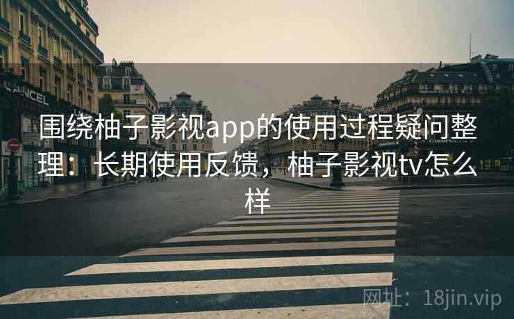 围绕柚子影视app的使用过程疑问整理:长期使用反馈,柚子影视tv怎么样 围绕柚子影视app的使用过程疑问整理:长期使用反馈,柚子影视tv怎么样