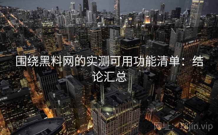 围绕黑料网的实测可用功能清单:结论汇总 围绕黑料网的实测可用功能清单:结论汇总