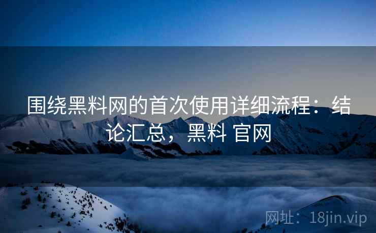 围绕黑料网的首次使用详细流程:结论汇总,黑料 官网 围绕黑料网的首次使用详细流程:结论汇总,黑料 官网