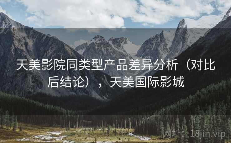 天美影院同类型产品差异分析（对比后结论），天美国际影城