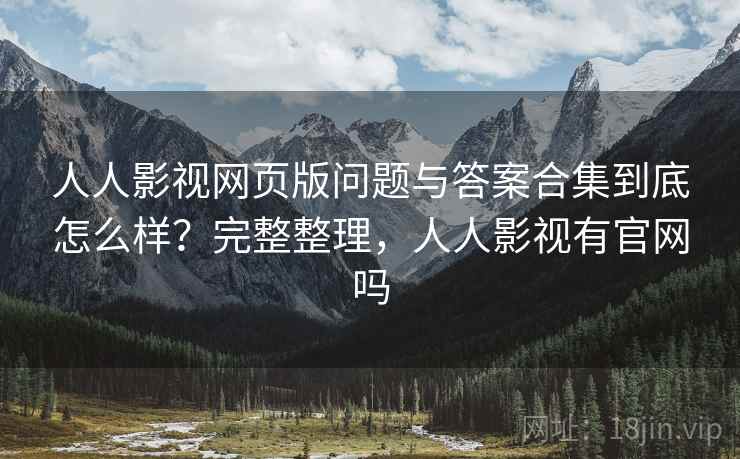 人人影视网页版问题与答案合集到底怎么样？完整整理，人人影视有官网吗