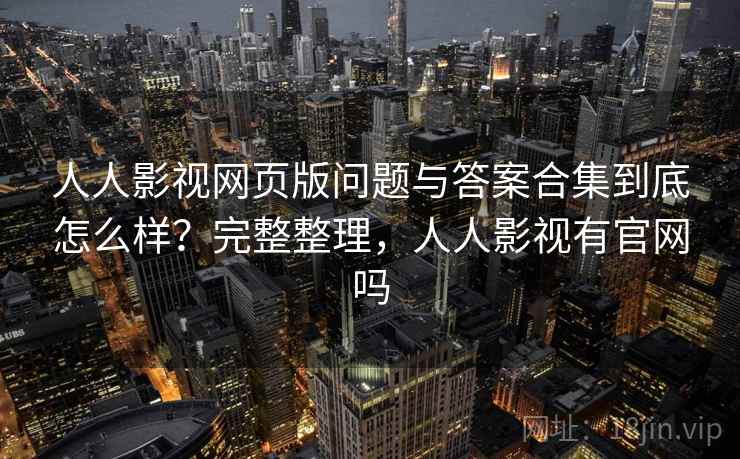 人人影视网页版问题与答案合集到底怎么样?完整整理,人人影视有官网吗 人人影视网页版问题与答案合集到底怎么样?完整整理,人人影视有官网吗