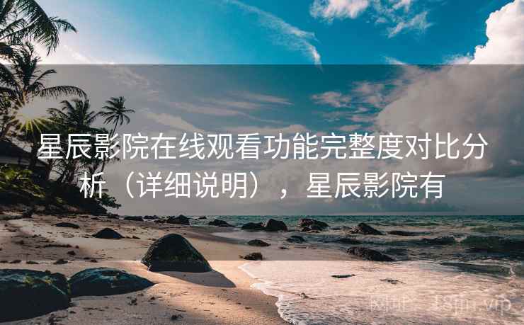 星辰影院在线观看功能完整度对比分析(详细说明),星辰影院有 星辰影院在线观看功能完整度对比分析(详细说明),星辰影院有