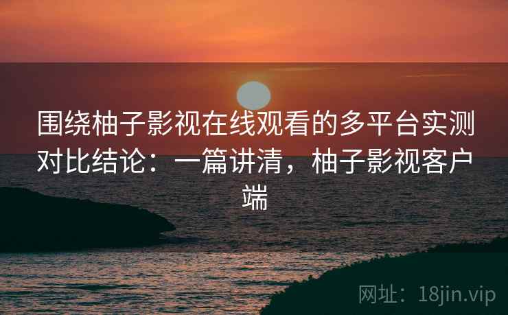 围绕柚子影视在线观看的多平台实测对比结论：一篇讲清，柚子影视客户端