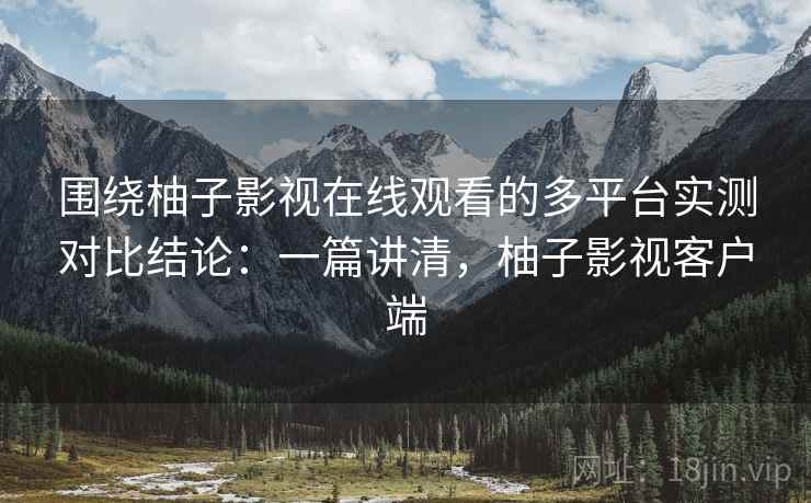 围绕柚子影视在线观看的多平台实测对比结论：一篇讲清，柚子影视客户端