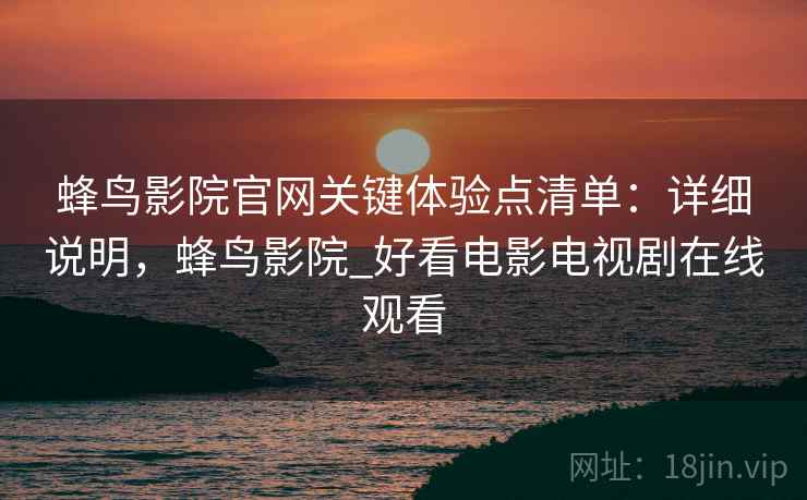 蜂鸟影院官网关键体验点清单:详细说明,蜂鸟影院_好看电影电视剧在线观看 蜂鸟影院官网关键体验点清单:详细说明,蜂鸟影院_好看电影电视剧在线观看