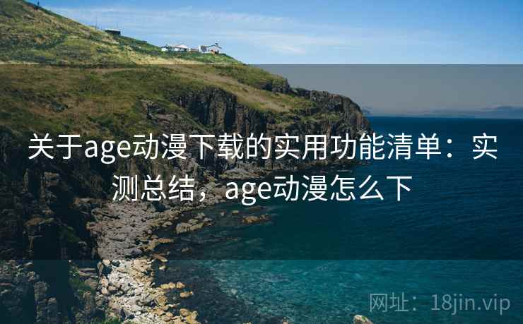 关于age动漫下载的实用功能清单:实测总结,age动漫怎么下 关于age动漫下载的实用功能清单:实测总结,age动漫怎么下