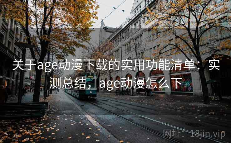关于age动漫下载的实用功能清单：实测总结，age动漫怎么下