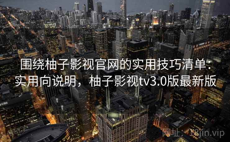 围绕柚子影视官网的实用技巧清单：实用向说明，柚子影视tv3.0版最新版