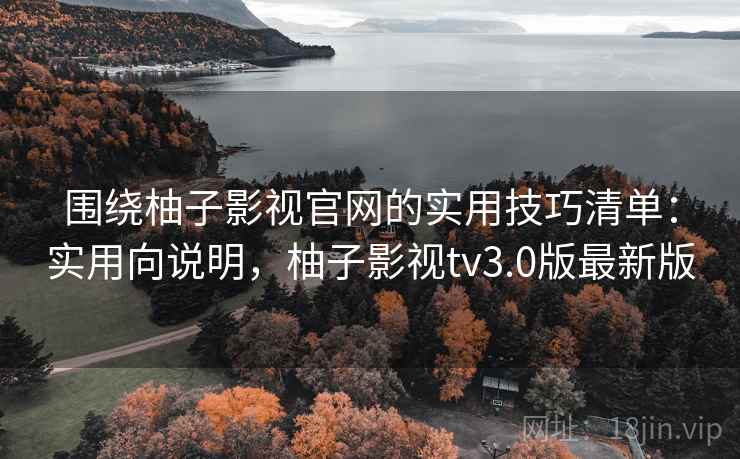 围绕柚子影视官网的实用技巧清单:实用向说明,柚子影视tv3.0版最新版 围绕柚子影视官网的实用技巧清单:实用向说明,柚子影视tv3.0版最新版