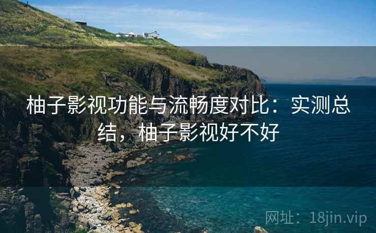 柚子影视功能与流畅度对比：实测总结，柚子影视好不好